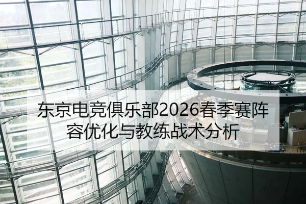 东京电竞俱乐部2026春季赛阵容优化与教练战术分析
