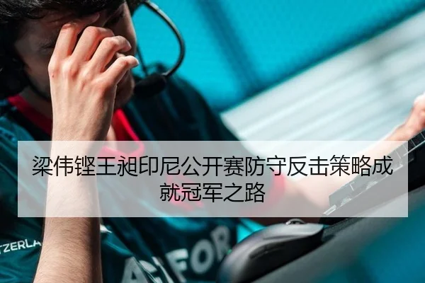 梁伟铿王昶印尼公开赛防守反击策略成就冠军之路